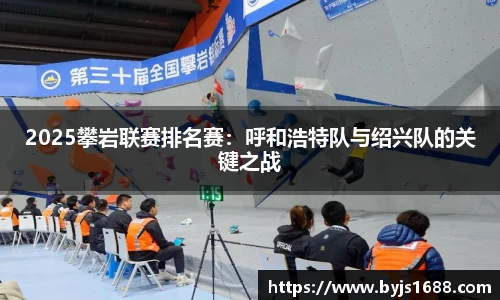 2025攀岩联赛排名赛：呼和浩特队与绍兴队的关键之战