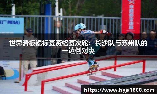 世界滑板锦标赛资格赛次轮：长沙队与苏州队的一边倒对决