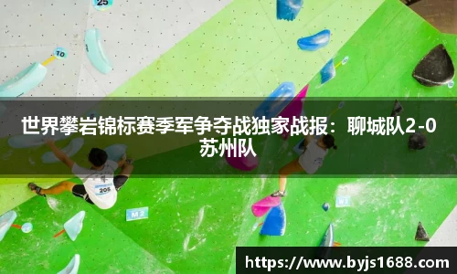 世界攀岩锦标赛季军争夺战独家战报：聊城队2-0苏州队