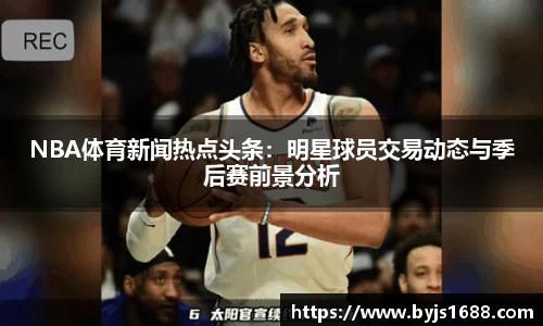 NBA体育新闻热点头条：明星球员交易动态与季后赛前景分析