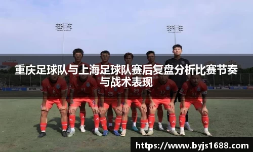 重庆足球队与上海足球队赛后复盘分析比赛节奏与战术表现