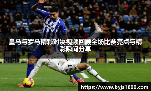 皇马与罗马精彩对决视频回顾全场比赛亮点与精彩瞬间分享