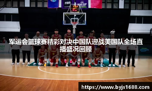 军运会篮球赛精彩对决中国队迎战美国队全场直播盛况回顾